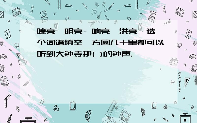 嘹亮,明亮,响亮,洪亮,选一个词语填空,方圆几十里都可以听到大钟寺那( )的钟声.