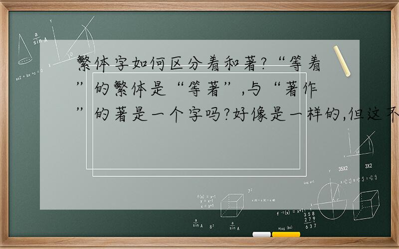 繁体字如何区分着和著?“等着”的繁体是“等著”,与“著作”的著是一个字吗?好像是一样的,但这不合理啊