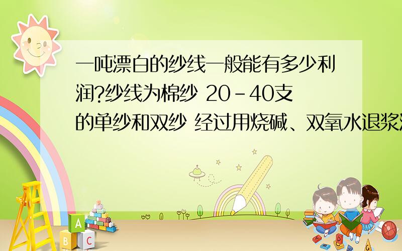 一吨漂白的纱线一般能有多少利润?纱线为棉纱 20-40支的单纱和双纱 经过用烧碱、双氧水退浆漂白的纱线1吨大约能有多少的利润?