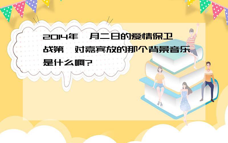 2014年一月二日的爱情保卫战第一对嘉宾放的那个背景音乐是什么啊?