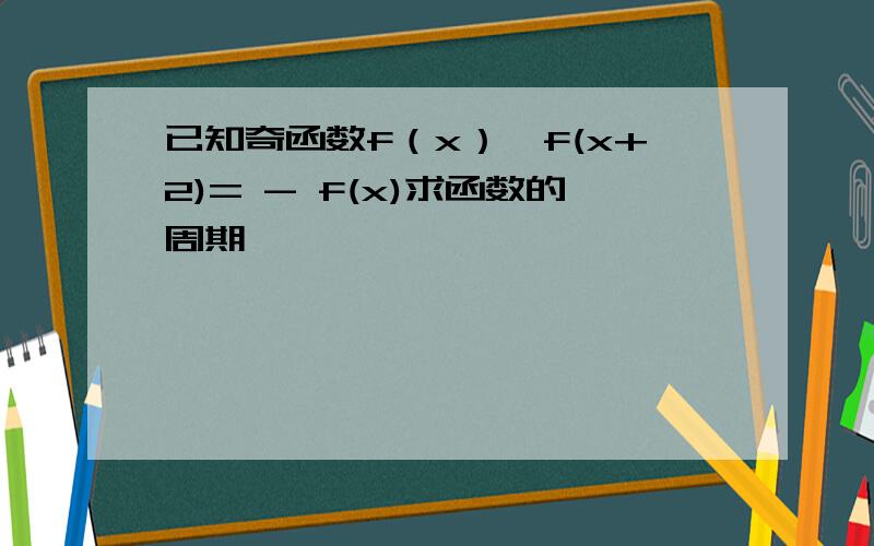 已知奇函数f（x）,f(x+2)= - f(x)求函数的周期,