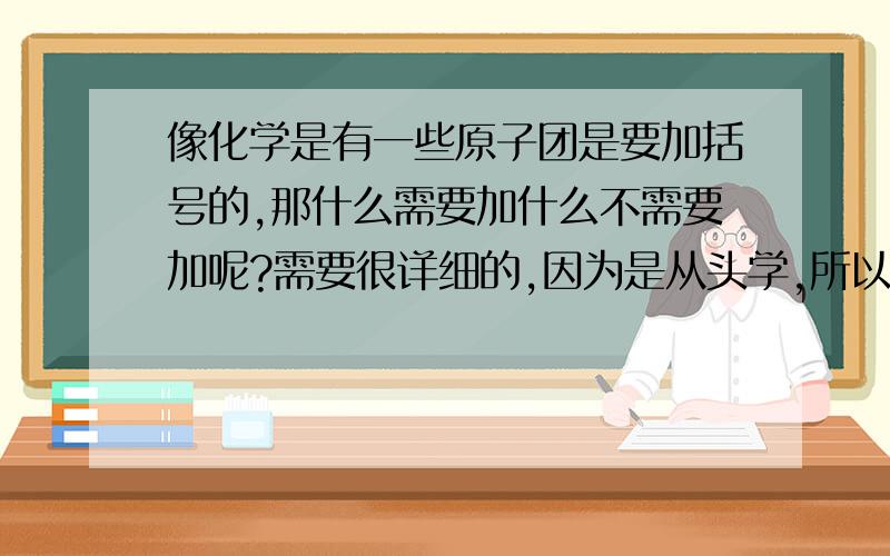 像化学是有一些原子团是要加括号的,那什么需要加什么不需要加呢?需要很详细的,因为是从头学,所以越详细越好