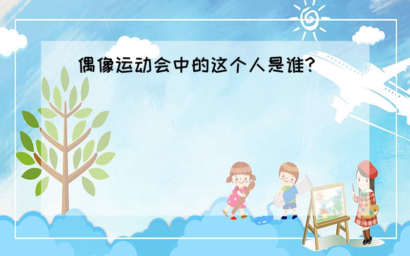 偶像运动会中的这个人是谁?