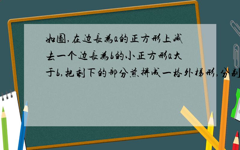 如图,在边长为a的正方形上减去一个边长为b的小正方形a大于b,把剩下的部分煎拼成一格外梯形,分别计算这两个图形阴影部分的面积,由此可以验证的等式是