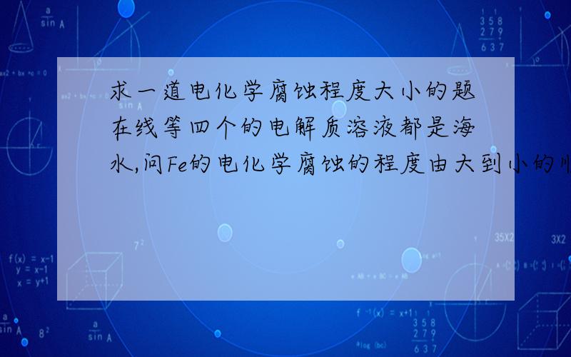 求一道电化学腐蚀程度大小的题在线等四个的电解质溶液都是海水,问Fe的电化学腐蚀的程度由大到小的顺序.并说明原因1.光铁棒一个插在海水中2.铁铜原电池3.铁铜原电池把导线换成Fe接正极