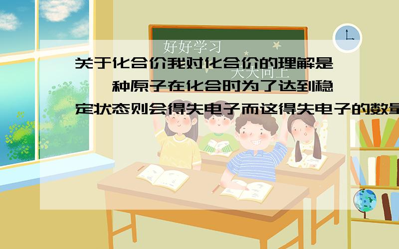 关于化合价我对化合价的理解是,一种原子在化合时为了达到稳定状态则会得失电子而这得失电子的数量就是这种原子化合价.但我不理解为什么有的原子有几个化合价.还有如磷这种原子他的