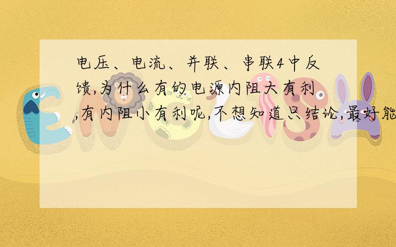 电压、电流、并联、串联4中反馈,为什么有的电源内阻大有利,有内阻小有利呢,不想知道只结论,最好能依次说明原理,