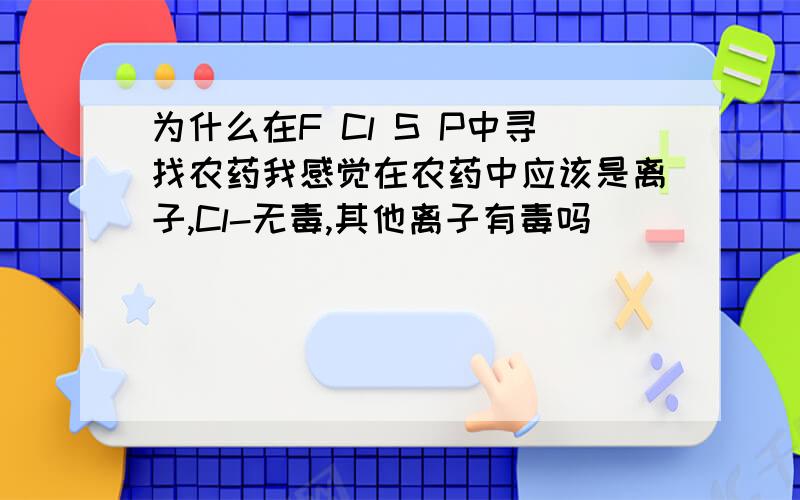 为什么在F Cl S P中寻找农药我感觉在农药中应该是离子,Cl-无毒,其他离子有毒吗