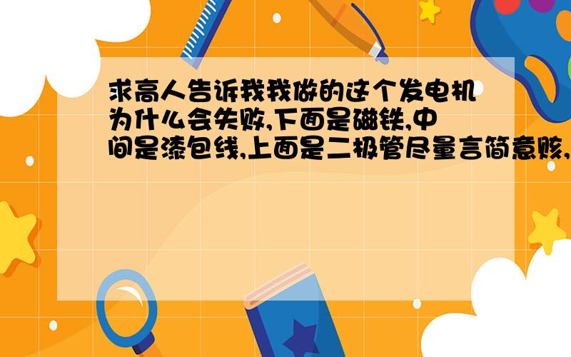 求高人告诉我我做的这个发电机为什么会失败,下面是磁铁,中间是漆包线,上面是二极管尽量言简意赅,