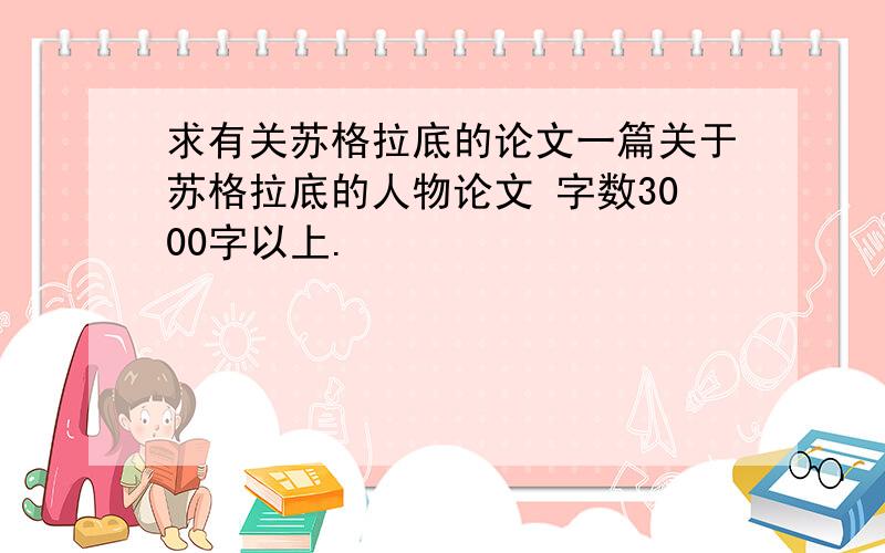 求有关苏格拉底的论文一篇关于苏格拉底的人物论文 字数3000字以上.