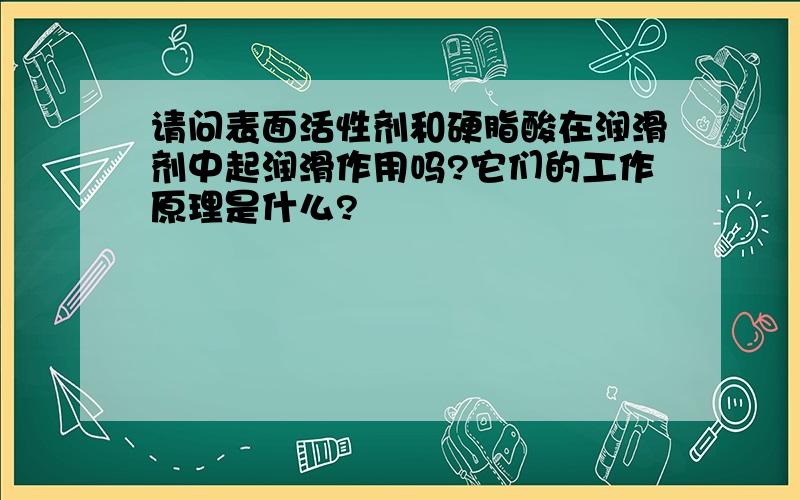 请问表面活性剂和硬脂酸在润滑剂中起润滑作用吗?它们的工作原理是什么?