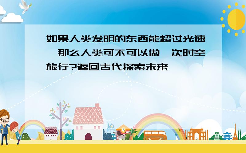 如果人类发明的东西能超过光速,那么人类可不可以做一次时空旅行?返回古代探索未来