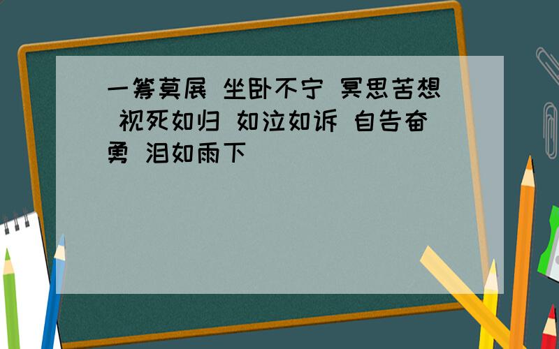 一筹莫展 坐卧不宁 冥思苦想 视死如归 如泣如诉 自告奋勇 泪如雨下