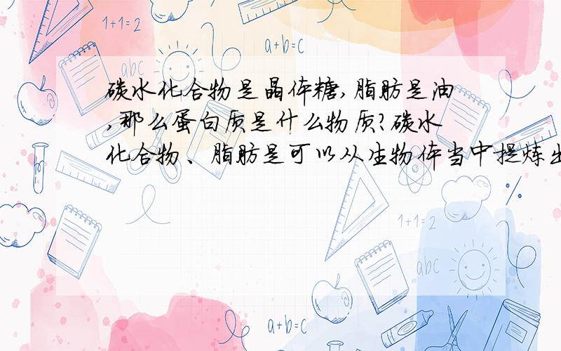 碳水化合物是晶体糖,脂肪是油,那么蛋白质是什么物质?碳水化合物、脂肪是可以从生物体当中提炼出来的,那么蛋白质可以从生物体当中提炼出来吗?如果可以提炼出来,那它又是一种什么颜色