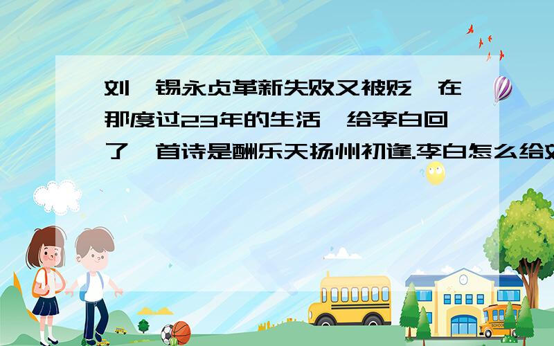 刘禹锡永贞革新失败又被贬,在那度过23年的生活,给李白回了一首诗是酬乐天扬州初逢.李白怎么给刘禹锡写