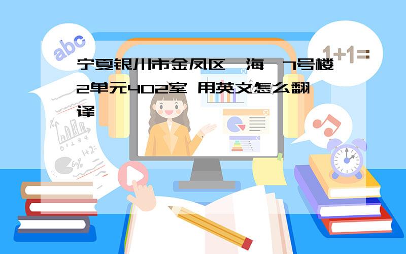 宁夏银川市金凤区颐海苑7号楼2单元402室 用英文怎么翻译