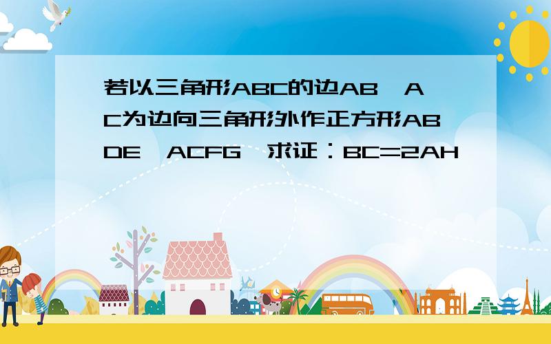 若以三角形ABC的边AB、AC为边向三角形外作正方形ABDE、ACFG,求证：BC=2AH