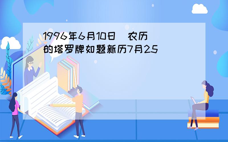 1996年6月10日(农历)的塔罗牌如题新历7月25