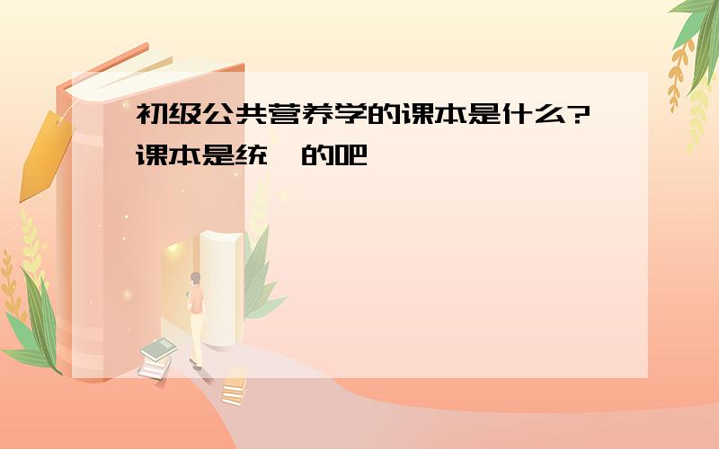 初级公共营养学的课本是什么?课本是统一的吧