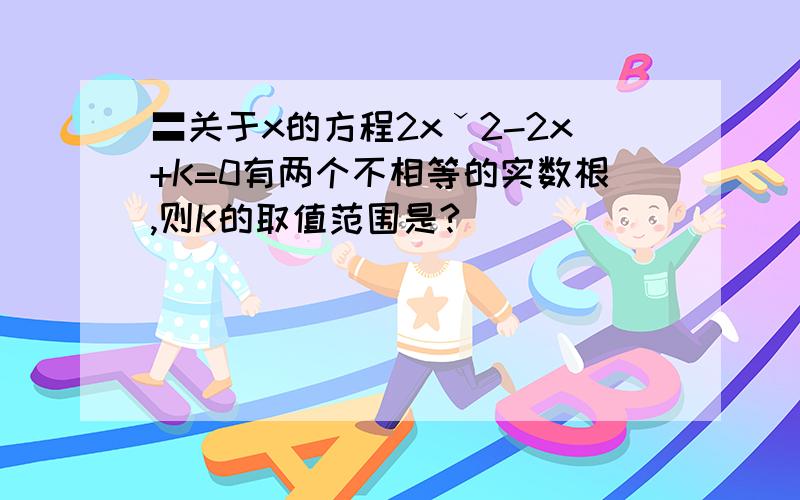 〓关于x的方程2xˇ2-2x+K=0有两个不相等的实数根,则K的取值范围是?