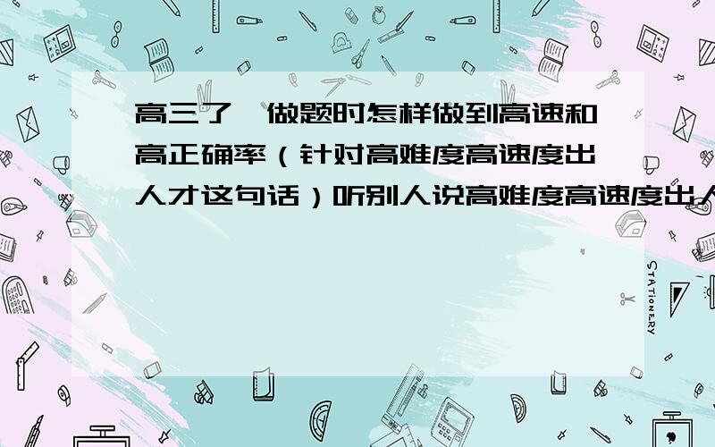 高三了,做题时怎样做到高速和高正确率（针对高难度高速度出人才这句话）听别人说高难度高速度出人才,是不是指要在做题时给自己个严厉的时间限制,但我这样做了10分钟,感觉没用啊或是