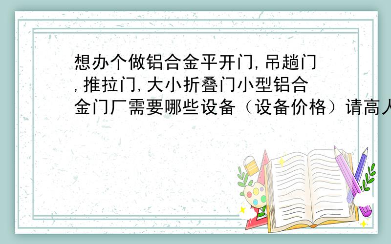 想办个做铝合金平开门,吊趟门,推拉门,大小折叠门小型铝合金门厂需要哪些设备（设备价格）请高人详细解机器投入10万元内,铝合金门加工机器设备厂联系我253618183