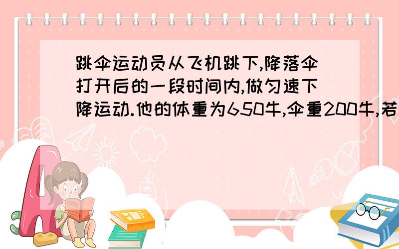 跳伞运动员从飞机跳下,降落伞打开后的一段时间内,做匀速下降运动.他的体重为650牛,伞重200牛,若人受到的阻力忽略不计,则伞对人的拉力为——————牛,伞受到的阻力为————牛.