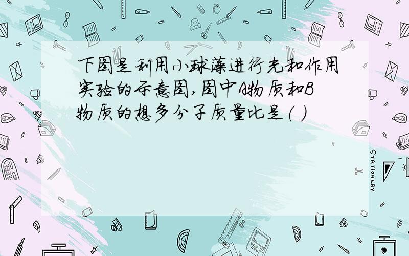 下图是利用小球藻进行光和作用实验的示意图,图中A物质和B物质的想多分子质量比是（ ）