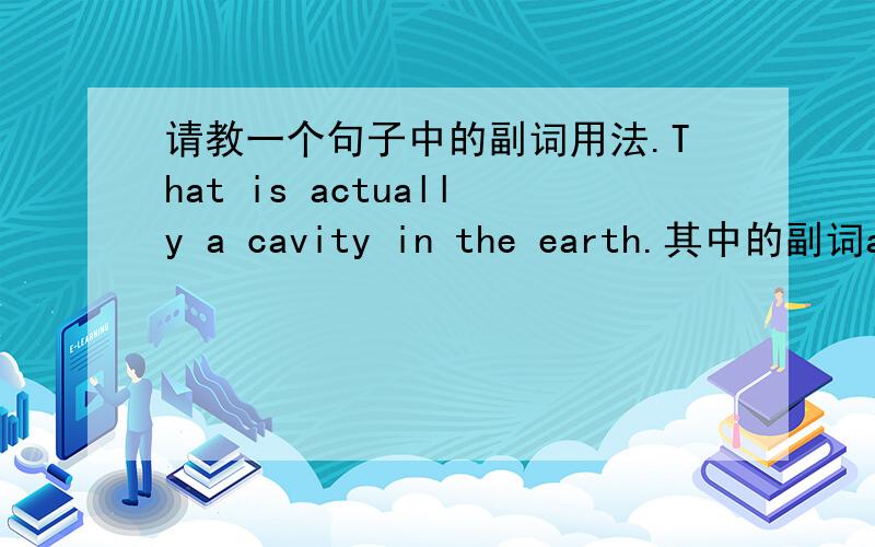 请教一个句子中的副词用法.That is actually a cavity in the earth.其中的副词actually修饰哪个单词?