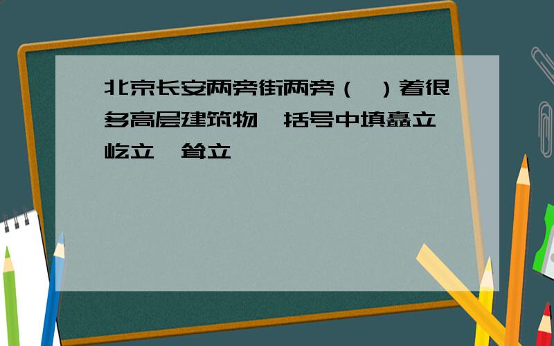 北京长安两旁街两旁（ ）着很多高层建筑物,括号中填矗立,屹立,耸立