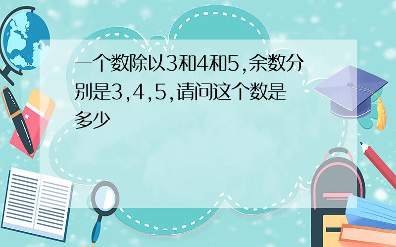 一个数除以3和4和5,余数分别是3,4,5,请问这个数是多少