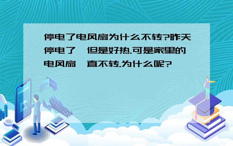 停电了电风扇为什么不转?昨天停电了,但是好热.可是家里的电风扇一直不转.为什么呢?