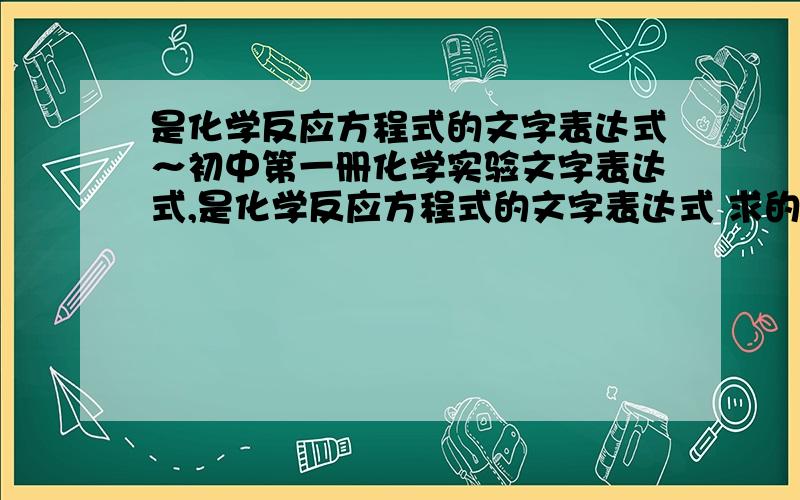 是化学反应方程式的文字表达式～初中第一册化学实验文字表达式,是化学反应方程式的文字表达式 求的是全单元的～