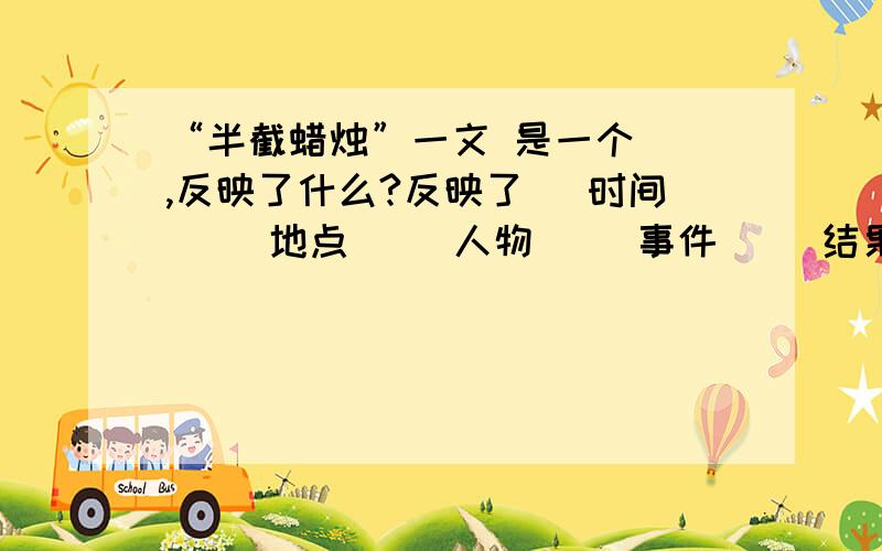 “半截蜡烛”一文 是一个（）,反映了什么?反映了 （时间） （地点） （人物） （事件） （结果）