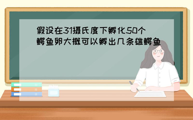 假设在31摄氏度下孵化50个鳄鱼卵大概可以孵出几条雄鳄鱼