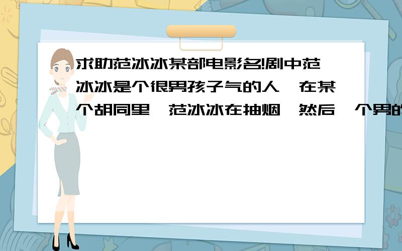 求助范冰冰某部电影名!剧中范冰冰是个很男孩子气的人,在某个胡同里,范冰冰在抽烟,然后一个男的看着她,她就冲男个男的嚷嚷说,看什么看?看什么看,然后他两就打起来了!其他的不记得了!我