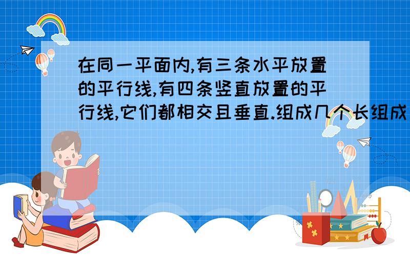 在同一平面内,有三条水平放置的平行线,有四条竖直放置的平行线,它们都相交且垂直.组成几个长组成几个长方形