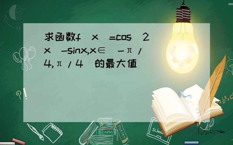 求函数f(x)=cos^2(x)-sinx,x∈[-π/4,π/4]的最大值