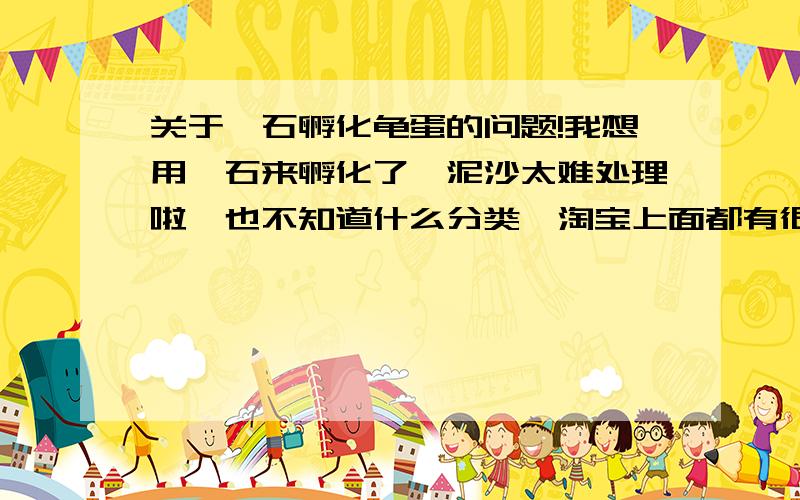 关于蛭石孵化龟蛋的问题!我想用蛭石来孵化了,泥沙太难处理啦,也不知道什么分类,淘宝上面都有很多种分类,哪种才是孵化用的?孵化用的哪种规格好用?求老手或者正在用的行家来解答!