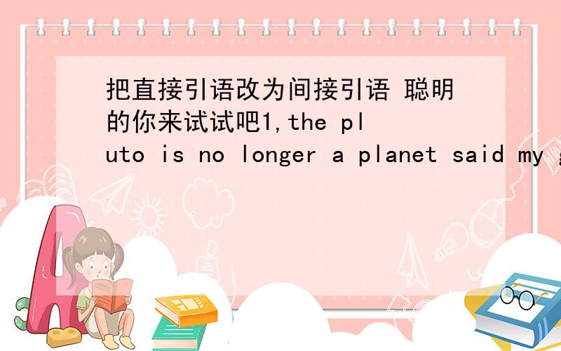 把直接引语改为间接引语 聪明的你来试试吧1,the pluto is no longer a planet said my geography teachermy geography teacher said____________________2.we arrested thw jewel thief yesterday said the detective the detective said___________