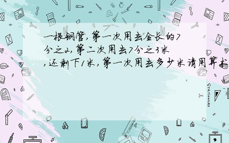 一根钢管,第一次用去全长的7分之2,第二次用去7分之3米,还剩下1米,第一次用去多少米请用算术