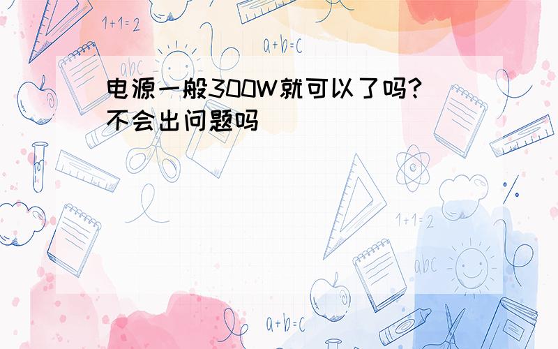 电源一般300W就可以了吗?不会出问题吗