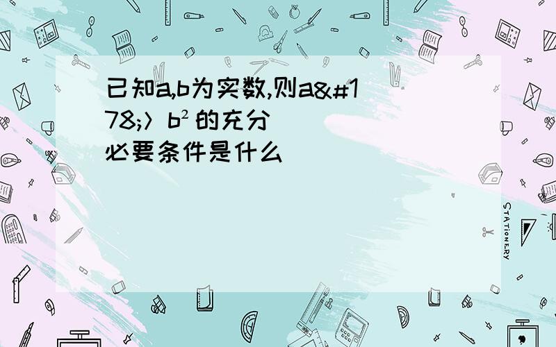 已知a,b为实数,则a²＞b²的充分必要条件是什么