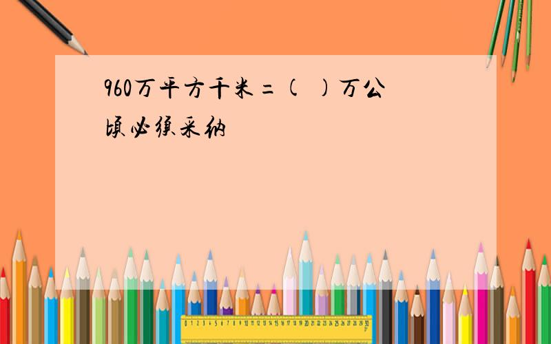 960万平方千米=( )万公顷必须采纳