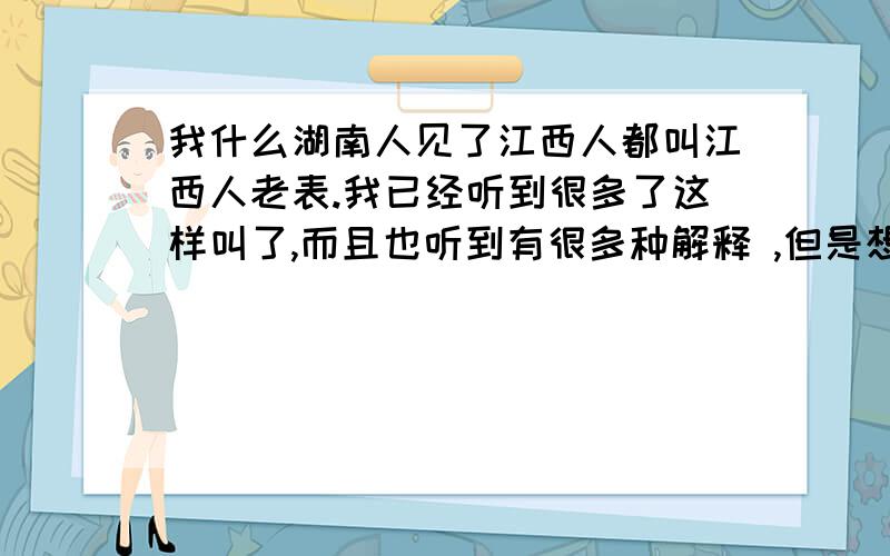 我什么湖南人见了江西人都叫江西人老表.我已经听到很多了这样叫了,而且也听到有很多种解释 ,但是想听到更多更准备的解释.