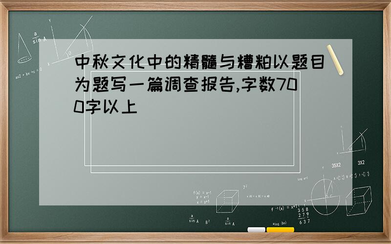 中秋文化中的精髓与糟粕以题目为题写一篇调查报告,字数700字以上