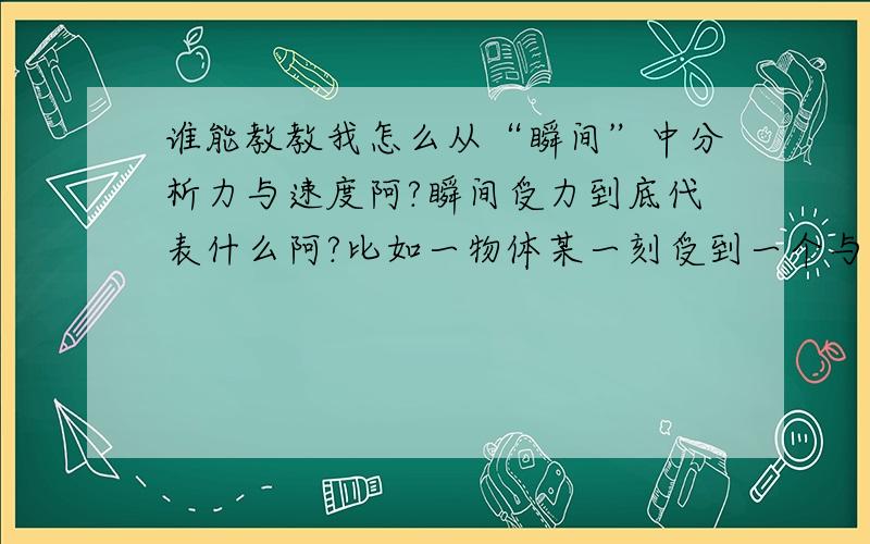 谁能教教我怎么从“瞬间”中分析力与速度阿?瞬间受力到底代表什么阿?比如一物体某一刻受到一个与其瞬时速度方向垂直的合外力.则其下一时刻速度如何?若在该时刻马上撤去合外力,下一