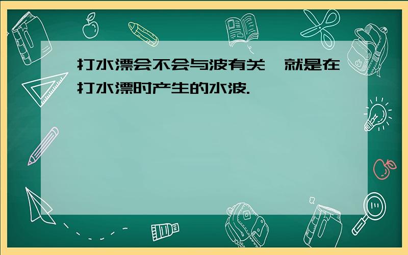 打水漂会不会与波有关,就是在打水漂时产生的水波.