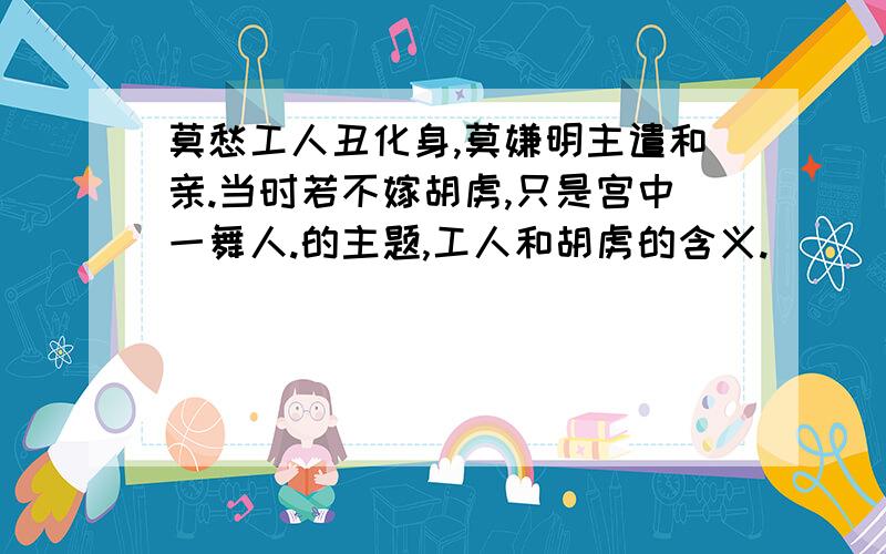 莫愁工人丑化身,莫嫌明主遣和亲.当时若不嫁胡虏,只是宫中一舞人.的主题,工人和胡虏的含义.