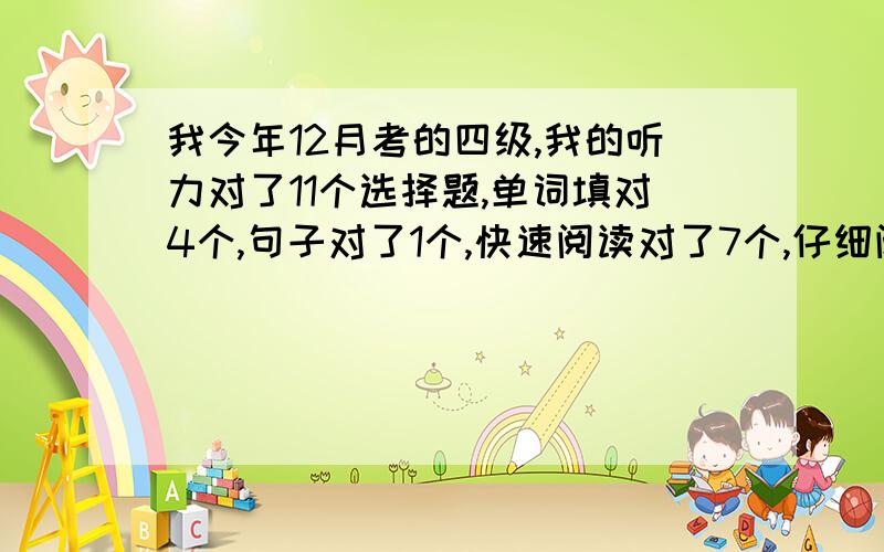 我今年12月考的四级,我的听力对了11个选择题,单词填对4个,句子对了1个,快速阅读对了7个,仔细阅读对了6个,选词填空没写,完型填空对了12个,翻译能对两个吧,作文八十五分左右!能达到425吗?